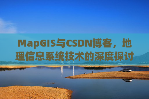 MapGIS与CSDN博客,地理信息系统技术的深度探讨