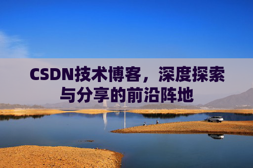 CSDN技术博客，深度探索与分享的前沿阵地